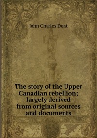 The story of the Upper Canadian rebellion; largely derived from original sources and documents