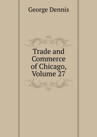 Trade and Commerce of Chicago, Volume 27