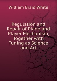 Regulation and Repair of Piano and Player Mechanism, Together with Tuning as Science and Art