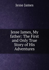 Jesse James, My father: The First and Only True Story of His Adventures