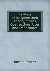 Revivals of Religion: their Theory, Means, Obstructions, Uses and Importance