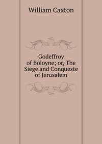 Godeffroy of Boloyne; or, The Siege and Conqueste of Jerusalem