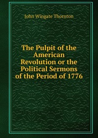 The Pulpit of the American Revolution or the Political Sermons of the Period of 1776