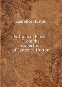 Portraits in Plaster: From the Collection of Laurence Hutton