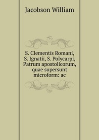 S. Clementis Romani, S. Ignatii, S. Polycarpi, Patrum apostolicorum, quae supersunt microform: ac