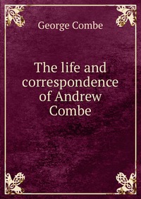 The life and correspondence of Andrew Combe