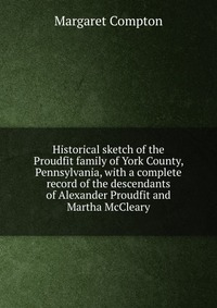 Historical sketch of the Proudfit family of York County, Pennsylvania, with a complete record of the descendants of Alexander Proudfit and Martha McCleary