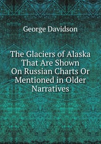 The Glaciers of Alaska That Are Shown On Russian Charts Or Mentioned in Older Narratives