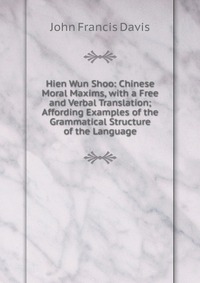 Hien Wun Shoo: Chinese Moral Maxims, with a Free and Verbal Translation; Affording Examples of the Grammatical Structure of the Language