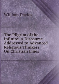 The Pilgrim of the Infinite: A Discourse Addressed to Advanced Religious Thinkers On Christian Lines