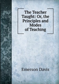 The Teacher Taught: Or, the Principles and Modes of Teaching