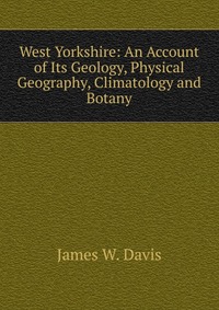 West Yorkshire: An Account of Its Geology, Physical Geography, Climatology and Botany