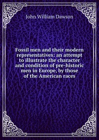 Fossil men and their modern representatives: an attempt to illustrate the character and condition of pre-historic men in Europe, by those of the American races