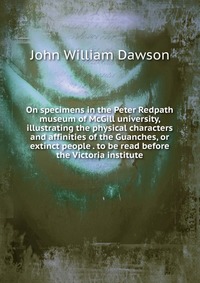 On specimens in the Peter Redpath museum of McGill university, illustrating the physical characters and affinities of the Guanches, or extinct people . to be read before the Victoria institut