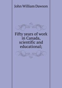 Fifty years of work in Canada, scientific and educational;