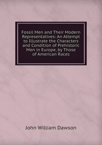 Fossil Men and Their Modern Representatives: An Attempt to Illustrate the Characters and Condition of Prehistoric Men in Europe, by Those of American Races