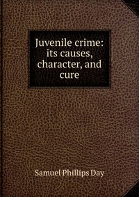 Juvenile crime: its causes, character, and cure