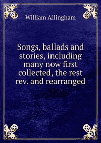 Songs, ballads and stories, including many now first collected, the rest rev. and rearranged