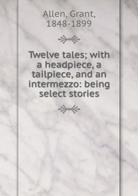 Twelve tales; with a headpiece, a tailpiece, and an intermezzo: being select stories