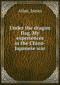 Under the dragon flag. My experiences in the Chino-Japanese war