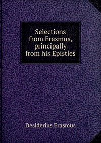 Selections from Erasmus, principally from his Epistles