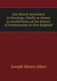 Our liberal movement in theology, chiefly as shown in recollections of the history of Unitarianism in New England