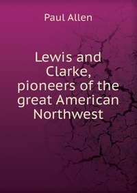 Lewis and Clarke, pioneers of the great American Northwest