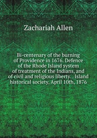 Bi-centenary of the burning of Providence in 1676. Defence of the Rhode Island system of treatment of the Indians, and of civil and religious liberty. . Island historical society, April 10th,