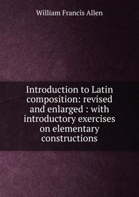 Introduction to Latin composition: revised and enlarged : with introductory exercises on elementary constructions