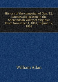 History of the campaign of Gen. T.J. (Stonewall) Jackson in the Shenandoah Valley of Virginia: From November 4, 1861, to June 17, 1862