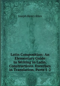 Latin Composition: An Elementary Guide to Writing in Latin. Constructions. Exercises in Translation, Parts 1-2