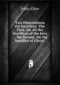 Two Dissertations On Sacrifices: The First, On All the Sacrifices of the Jews . ; the Second, On the Sacrifice of Christ