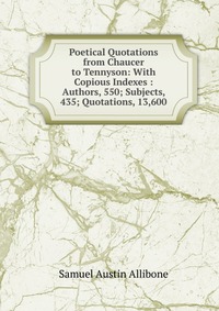 Poetical Quotations from Chaucer to Tennyson: With Copious Indexes : Authors, 550; Subjects, 435; Quotations, 13,600