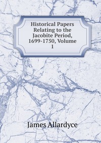 Historical Papers Relating to the Jacobite Period, 1699-1750, Volume 1