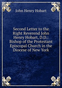 Second Letter to the Right Reverend John Henry Hobart, D.D.: Bishop of the Protestant Episcopal Church in the Diocese of New York