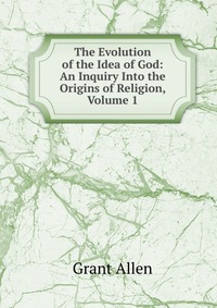 The Evolution of the Idea of God: An Inquiry Into the Origins of Religion, Volume 1