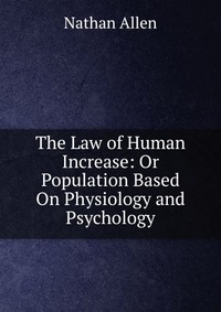 The Law of Human Increase: Or Population Based On Physiology and Psychology