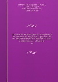 Сочинения императрицы Екатерины II на основании подлинных рукописеи? и с объяснительными примечаниями академика А. Н. Пыпина