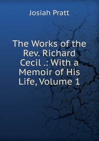 The Works of the Rev. Richard Cecil .: With a Memoir of His Life, Volume 1