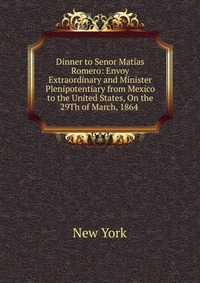 Dinner to Senor Matias Romero: Envoy Extraordinary and Minister Plenipotentiary from Mexico to the United States, On the 29Th of March, 1864