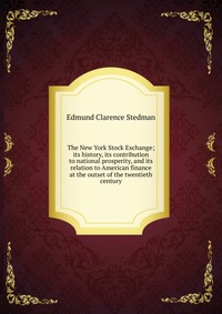 The New York Stock Exchange; its history, its contribution to national prosperity, and its relation to American finance at the outset of the twentieth century