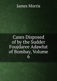 Cases Disposed of by the Sudder Foujdaree Adawlut of Bombay, Volume 6