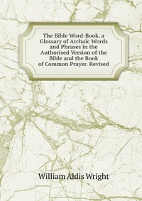 The Bible Word-Book, a Glossary of Archaic Words and Phrases in the Authorised Version of the Bible and the Book of Common Prayer. Revised