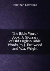 The Bible Word-Book: A Glossary of Old English Bible Words, by J. Eastwood and W.a. Wright