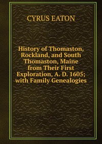 History of Thomaston, Rockland, and South Thomaston, Maine from Their First Exploration, A. D. 1605; with Family Genealogies