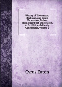 History of Thomaston, Rockland, and South Thomaston, Maine: From Their First Exploration, A. D. 1605; with Family Genealogies, Volume 2