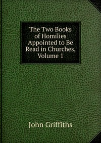 The Two Books of Homilies Appointed to Be Read in Churches, Volume 1