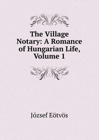 The Village Notary: A Romance of Hungarian Life, Volume 1