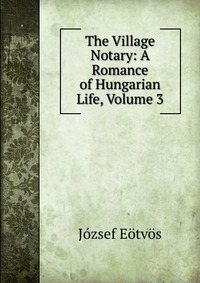 The Village Notary: A Romance of Hungarian Life, Volume 3