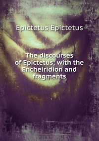 The discourses of Epictetus; with the Encheiridion and fragments